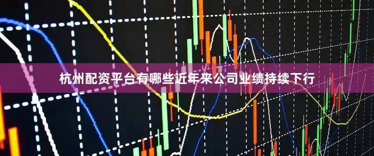 杭州配资平台有哪些近年来公司业绩持续下行
