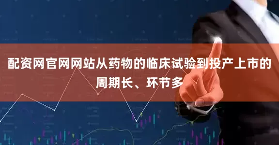 配资网官网网站从药物的临床试验到投产上市的周期长、环节多