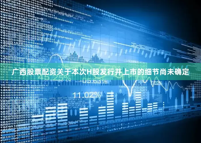 广西股票配资关于本次H股发行并上市的细节尚未确定