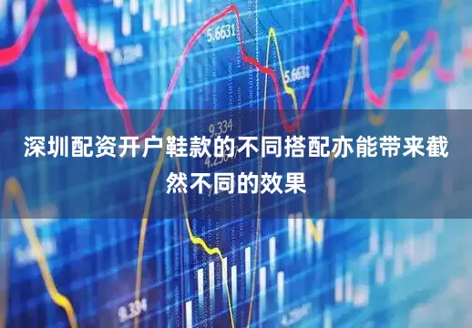 深圳配资开户鞋款的不同搭配亦能带来截然不同的效果